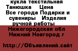 кукла текстильная “Танюшка“ › Цена ­ 300 - Все города Подарки и сувениры » Изделия ручной работы   . Нижегородская обл.,Нижний Новгород г.
